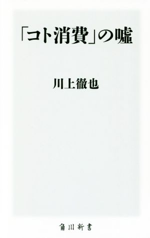 「コト消費」の嘘 (角川新書) [Nov 10， 2017] 川上 徹也