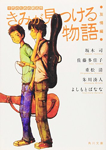きみが見つける物語 十代のための新名作 友情編 (角川文庫) [Aug 25， 2008] 角川文庫編集部 坂木 司 佐藤 多佳子 重松 清 朱川 湊人; 吉本 ばなな
