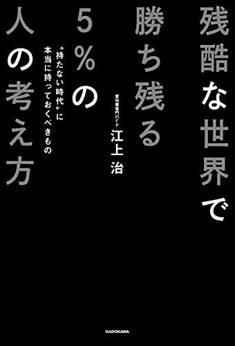 残酷な世界で勝ち残る5%の人の考え方 “持たない時代”に本当に持っておくべきもの [Feb 01， 2018] 江上 治