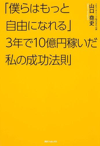 「僕らはもっと自由になれる」3年で10億円稼いだ私の成功法則 (角川フォレスタ) [Oct 24， 2013] 山口 堯史