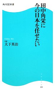 田中角栄に今の日本を任せたい 角川ＳＳＣ新書 (角川SSC新書 139) [Nov 10， 2011] 大下 英治