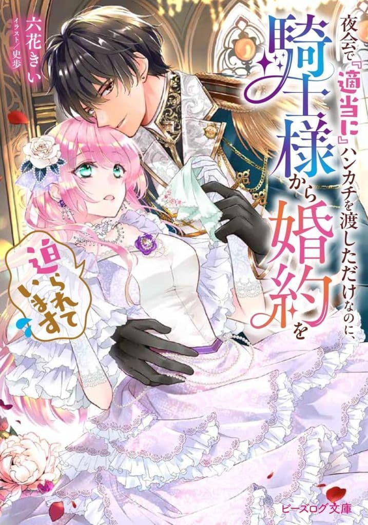 夜会で『適当に』ハンカチを渡しただけなのに、騎士様から婚約を迫られています (ビーズログ文庫) 六花 きい; 史歩