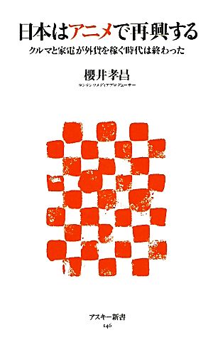 日本はアニメで再興する クルマと家電が外貨を稼ぐ時代は終わった (アスキー新書 146) 櫻井 孝昌
