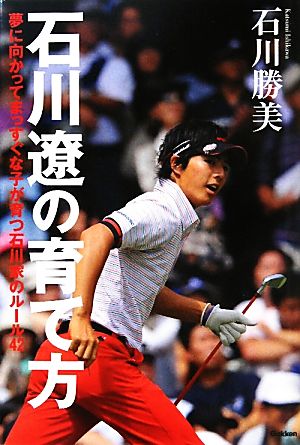 石川遼の育て方 夢に向かってまっすぐな子が育つ石川家のルール４２ [May 18， 2011] 石川勝美