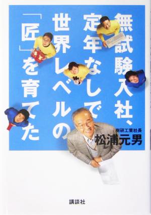無試験入社、定年なしで世界レベルの「匠」を育てた [Apr 26， 2005] 松浦 元男