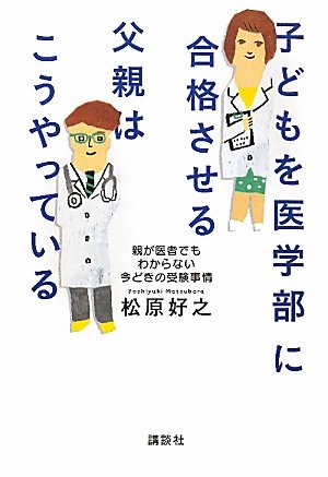 子どもを医学部に合格させる父親はこうやっている――親が医者でもわからない今どきの受験事情 [Nov 30， 2010] 松原 好之