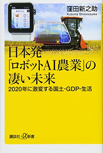 日本発「ロボットAI農業」の凄い未来 2020年に激変する国土・GDP・生活 (講談社+α新書 713-2C) [Feb 21， 2017] 窪田 新之助