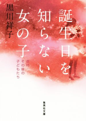 誕生日を知らない女の子 虐待――その後の子どもたち (集英社文庫) [Nov 20， 2015] 黒川 祥子