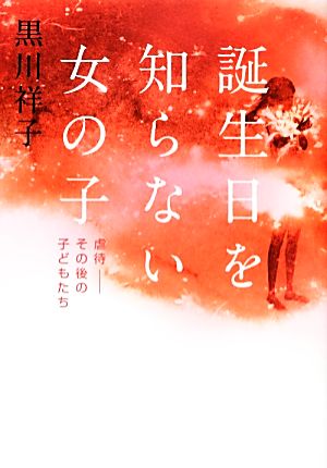 誕生日を知らない女の子 虐待――その後の子どもたち [Nov 26， 2013] 黒川 祥子