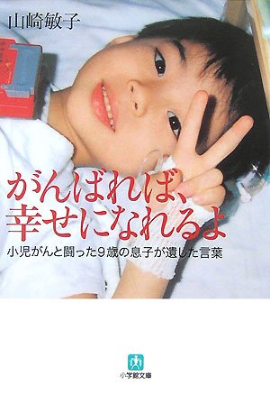 がんばれば、幸せになれるよ〔小学館文庫〕: 小児がんと闘った9歳の息子が遺した言葉 (小学館文庫 や 6-1) [Aug 07， 2007] 山崎 敏子