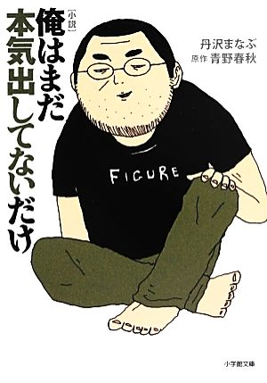 小説俺はまだ本気出してないだけ (小学館文庫 た 7-4) [Apr 05， 2013] 丹沢 まなぶ; 青野 春秋