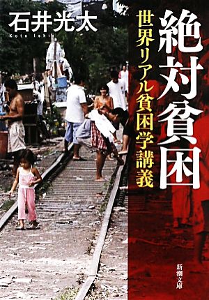 絶対貧困―世界リアル貧困学講義 (新潮文庫) 光太， 石井