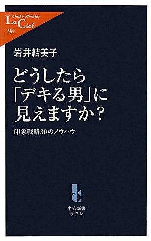 どうしたら「デキる男」に見えますか？ - 印象戦略３０のノウハウ (中公新書ラクレ 384) [Apr 08， 2011] 岩井 結美子
