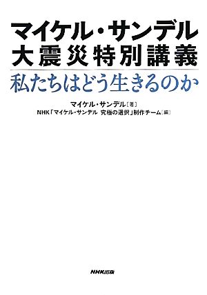 マイケル・サンデル 大震災特別講義 私たちはどう生きるのか マイケル・サンデル; ＮＨＫ[マイケル・サンデル究極の選択」制作チーム