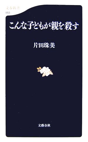 こんな子どもが親を殺す (文春新書 553) [Jan 19， 2007] 片田 珠美