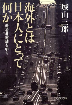 海外とは日本人にとって何か: 経済最前線をゆく (文春文庫 し 2-12) [Dec 25， 1985] 城山 三郎