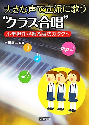 大きな声で立派に歌う“クラス合唱”: 小学担任が振る魔法のタクト 吉川 廣二