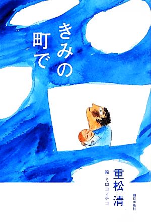きみの町で [単行本（ソフトカバー）] 重松 清; ミロコマチコ