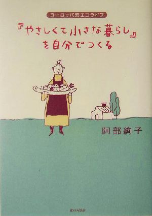 「やさしくて小さな暮らし」を自分でつくる: ヨーロッパ流エコライフ [Jun 01， 2004] 阿部 絢子