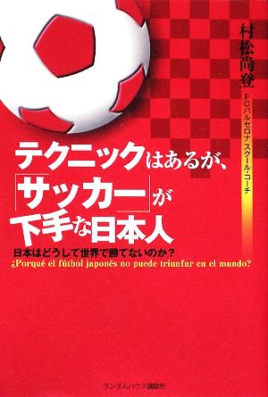 テクニックはあるが、サッカーが下手な日本人 日本はどうして世界で勝てないのか [単行本] [May 26， 2009] 村松 尚登