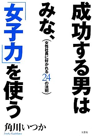 成功する男はみな、「女子力」を使う 女性社員に好かれる24の法則 [単行本（ソフトカバー）] [Oct 23， 2009] 角川 いつか