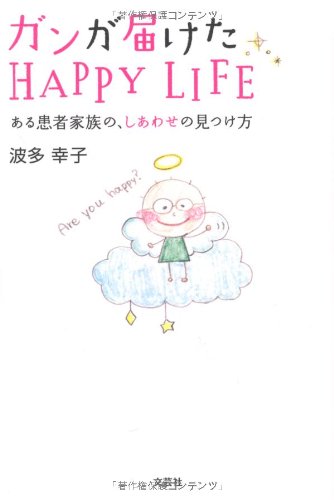 ガンが届けたＨＡＰＰＹ ＬＩＦＥ ある患者家族の、しあわせの見つけ方 [Apr 01， 2011] 波多 幸子