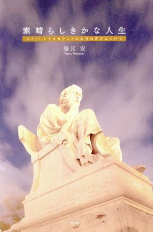 素晴らしきかな人生 ひととして生まれたことの本当の喜びについて [Jun 01， 2011] 脇元 安
