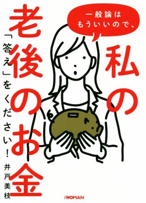 一般論はもういいので、私の老後のお金「答え」をください! 井戸美枝