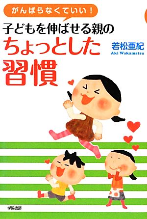 がんばらなくていい! 子どもを伸ばせる親のちょっとした習慣 [Jan 17， 2013] 若松 亜紀