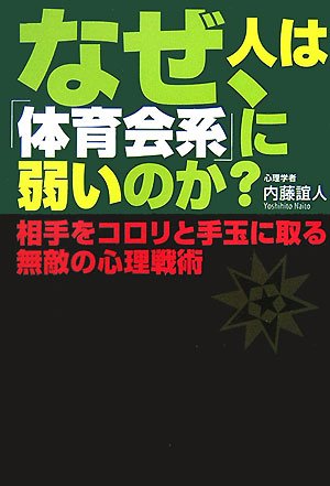なぜ、人は「体育会系」に弱いのか―相手をコロリと手玉に取る無敵の心理戦術 [Apr 01， 2007] 内藤 誼人