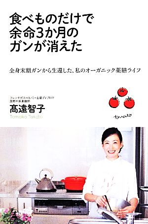 食べものだけで余命3か月のガンが消えた 全身末期ガンから生還した、私のオーガニック薬膳ライフ [May 22， 2014] 高遠 智子