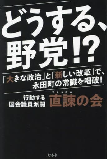 どうする、野党! 「大きな政治」と「新しい改革」で、永田町の常識を喝破！ 直諫の会（重徳和彦、中島克仁、青柳陽一郎、山崎誠、井坂信彦、篠原豪、落合貴之、桜井周、源馬謙太郎、森田としかず、伊藤俊輔、中谷一馬、塩村あやか、藤岡隆雄、高松さとし）