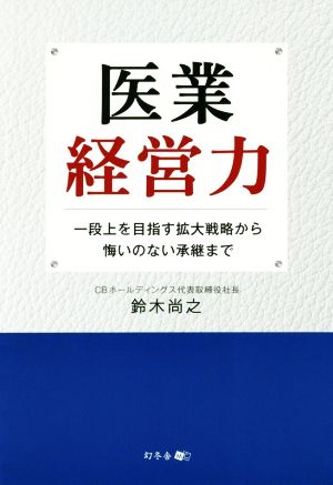 医業経営力 一段上を目指す拡大戦略から悔いのない承継まで [Apr 15， 2019] 鈴木 尚之