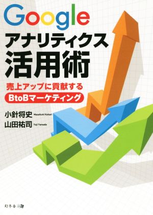 Googleアナリティクス活用術 ~売上アップに貢献するBtoBマーケティング~ [Oct 10， 2015] 小針 将史; 山田 祐司