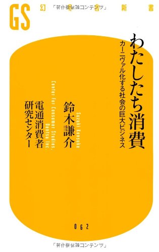 わたしたち消費: カーニヴァル化する社会の巨大ビジネス (幻冬舎新書 す 1-1) 鈴木 謙介; 電通消費者研究センター