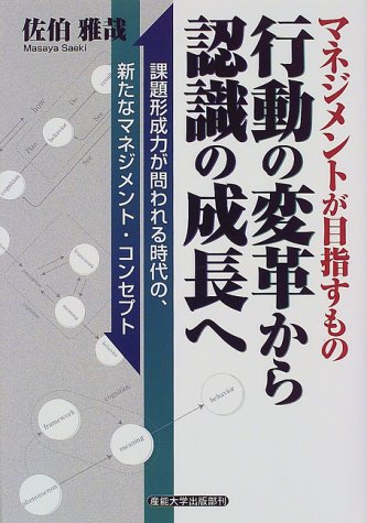 マネジメントが目指すもの 行動の変革から認識の成長へ―課題形成力が問われる時代の、新たなマネジメント・コンセプト [Aug 11， 1999] 佐伯 雅哉