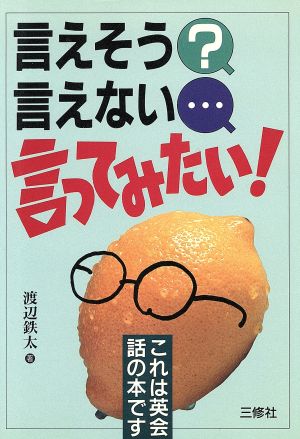 言えそう言えない言ってみたい: これは英会話の本です [Oct 01， 1992] 渡辺 鉄太