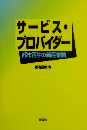 サ-ビス・プロバイダ-: 都市再生の新産業論 野城 智也