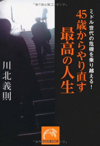 ミドル世代の危機を乗り越える! 45歳からやり直す最高の人生 (祥伝社黄金文庫) 川北 義則