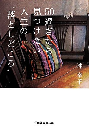 50過ぎたら見つけたい 人生の”落としどころ” (祥伝社黄金文庫) [Apr 11， 2014] 沖 幸子