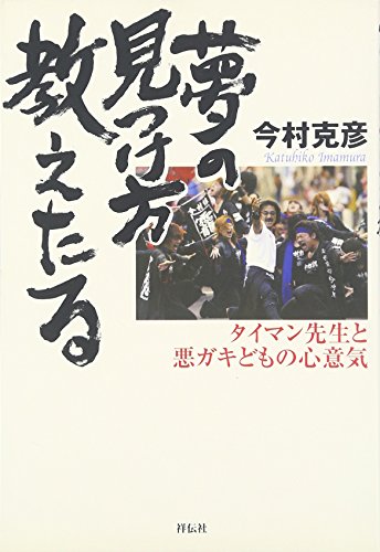夢の見つけ方教えたる: タイマン先生と悪ガキどもの心意気 [Jun 01， 2005] 今村 克彦