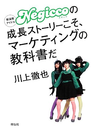 新潟発アイドルNegiccoの成長ストーリーこそ、マーケティングの教科書だ [Mar 14， 2014] 川上 徹也
