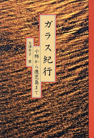 ガラス紀行: 小樽から鹿児島まで [Feb 01， 1992] 大津 年子