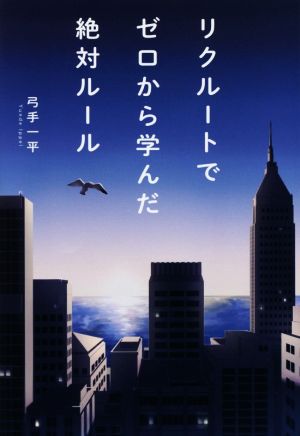 リクルートでゼロから学んだ絶対ルール [Mar 28， 2015] 弓手 一平
