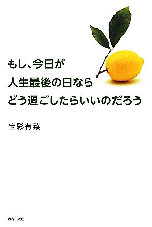 もし、今日が人生最後の日なら どう過ごしたらいいのだろう 宝彩 有菜