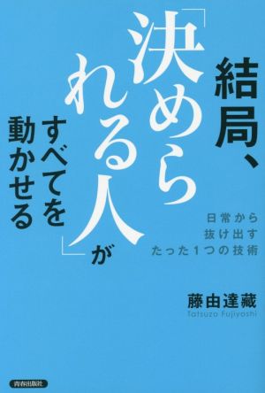 結局、「決められる人」がすべてを動かせる [Dec 31， 2016] 藤由 達藏