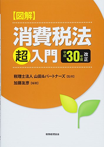 【図解】消費税法「超」入門〔平成30年度改正〕 [Jul 20， 2018] 税理士法人山田&パートナーズ; 加藤友彦