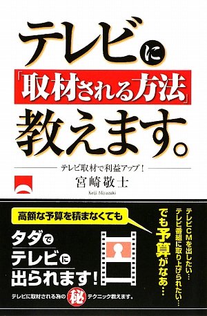 テレビに「取材される方法」教えます。: テレビ取材で利益アップ! [Aug 01， 2009] 宮崎 敬士