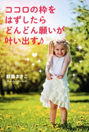 ココロの枠をはずしたら どんどん願いが叶い出す♪ [単行本（ソフトカバー）] 都築まきこ