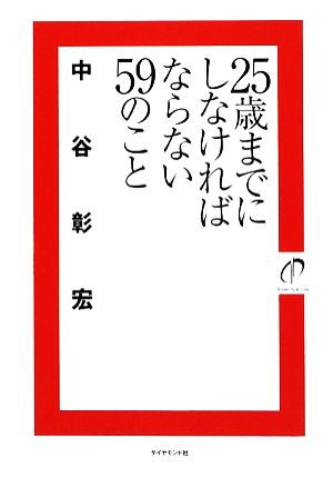 25歳までにしなければならない59のこと [Sep 18， 2009] 中谷 彰宏